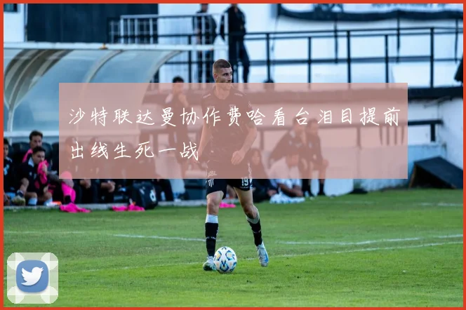 沙特联达曼协作费哈看台泪目提前出线生死一战