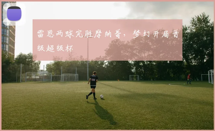 雷恩两球完胜摩纳哥，梦幻开局晋级超级杯