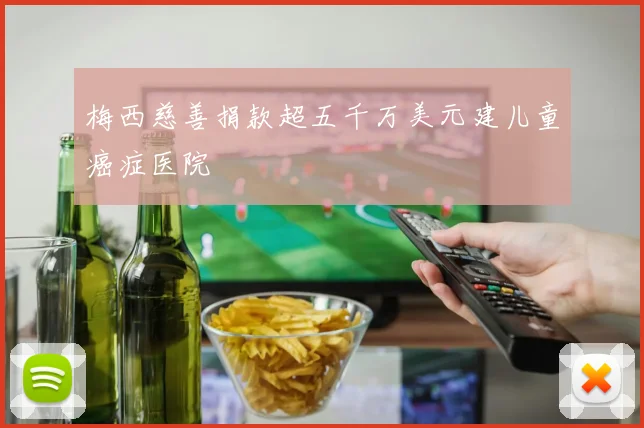 梅西慈善捐款超五千万美元建儿童癌症医院