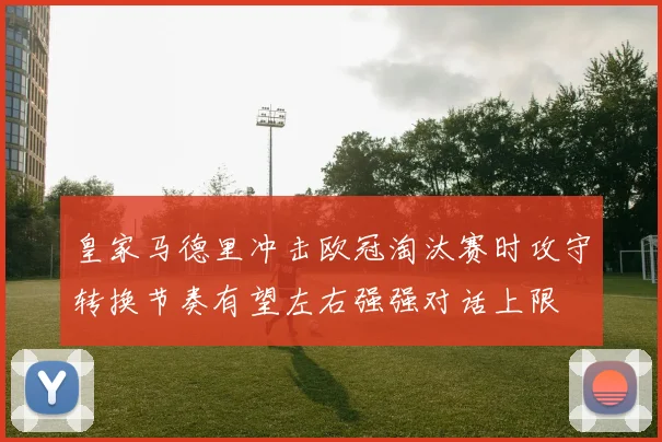 皇家马德里冲击欧冠淘汰赛时攻守转换节奏有望左右强强对话上限