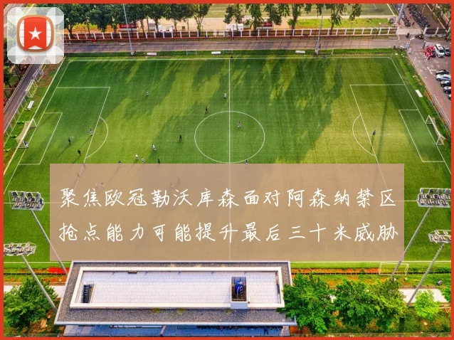 聚焦欧冠勒沃库森面对阿森纳禁区抢点能力可能提升最后三十米威胁