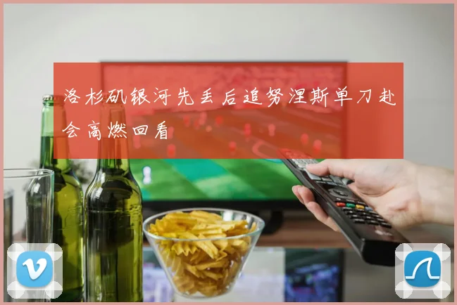 洛杉矶银河先丢后追努涅斯单刀赴会高燃回看