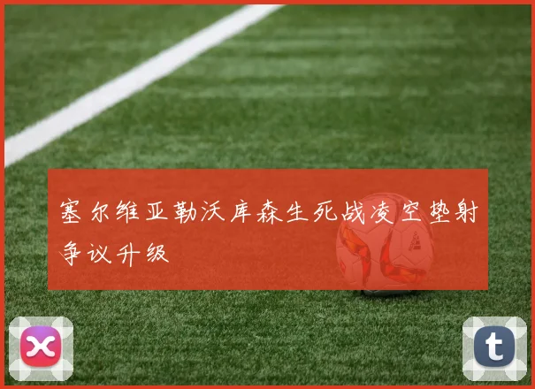 塞尔维亚勒沃库森生死战凌空垫射争议升级