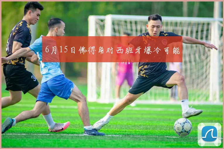 6月15日佛得角对西班牙爆冷可能