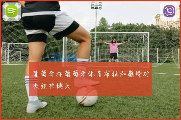 葡萄牙杯葡萄牙体育布拉加巅峰对决经典镜头