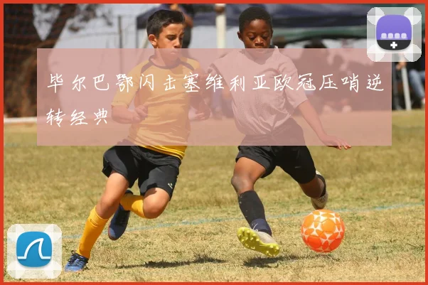 毕尔巴鄂闪击塞维利亚欧冠压哨逆转经典