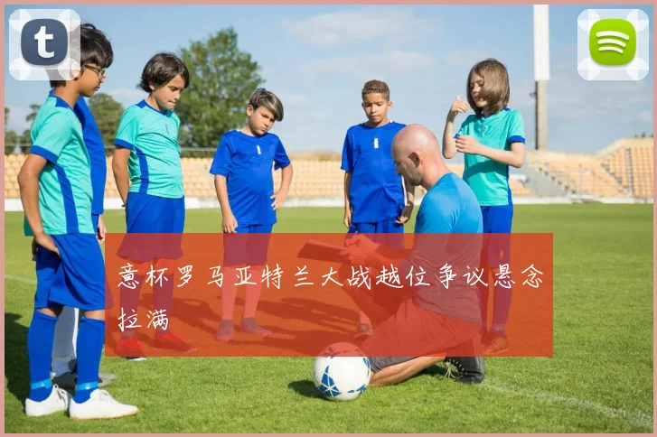 意杯罗马亚特兰大战越位争议悬念拉满
