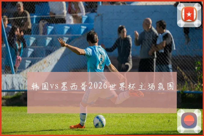 韩国vs墨西哥2026世界杯主场氛围