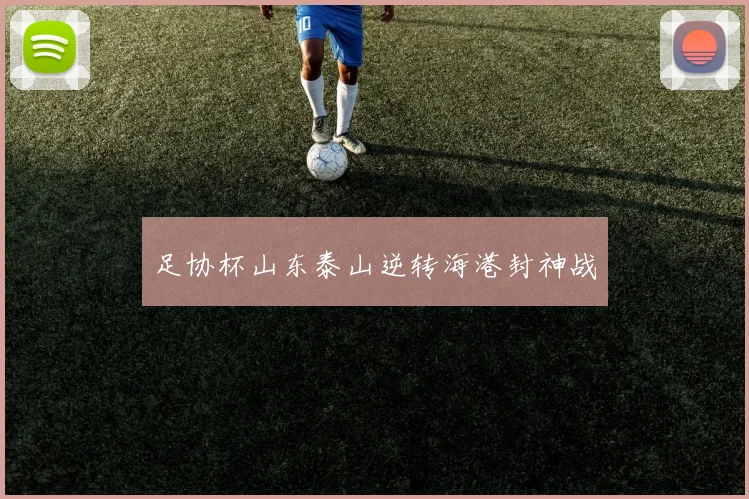 足协杯山东泰山逆转海港封神战