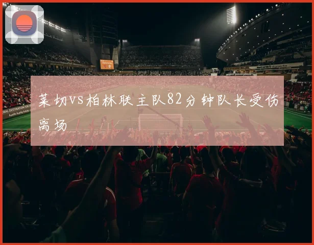 莱切vs柏林联主队82分钟队长受伤离场