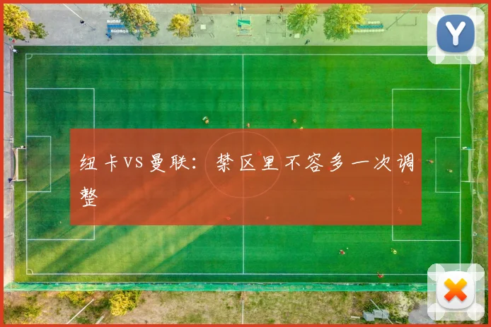 纽卡vs曼联：禁区里不容多一次调整