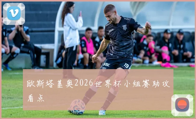 欧斯塔基奥2026世界杯小组赛助攻看点