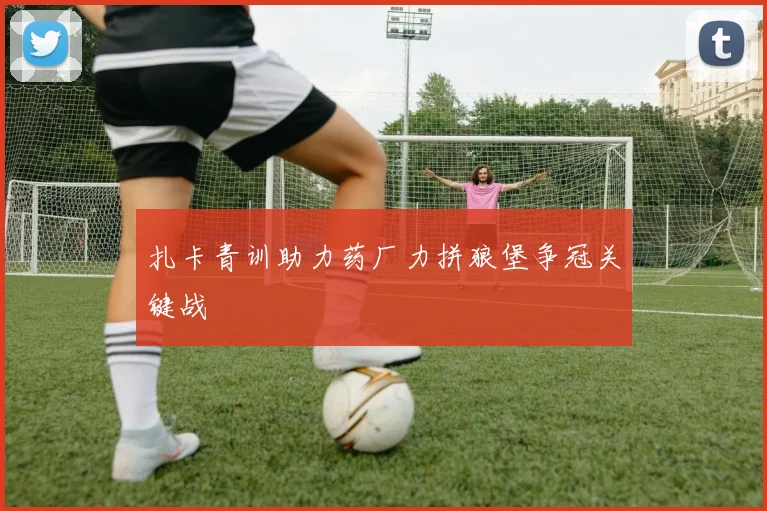 扎卡青训助力药厂力拼狼堡争冠关键战