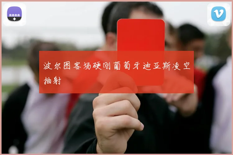 波尔图客场硬刚葡萄牙迪亚斯凌空抽射