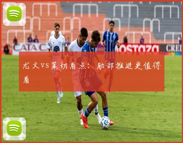 尤文vs莱切看点:肋部推进更值得看