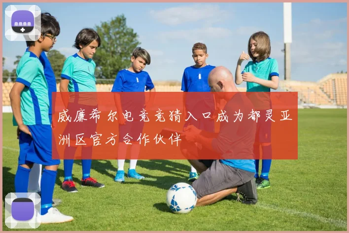 威廉希尔电竞竞猜入口成为都灵亚洲区官方合作伙伴