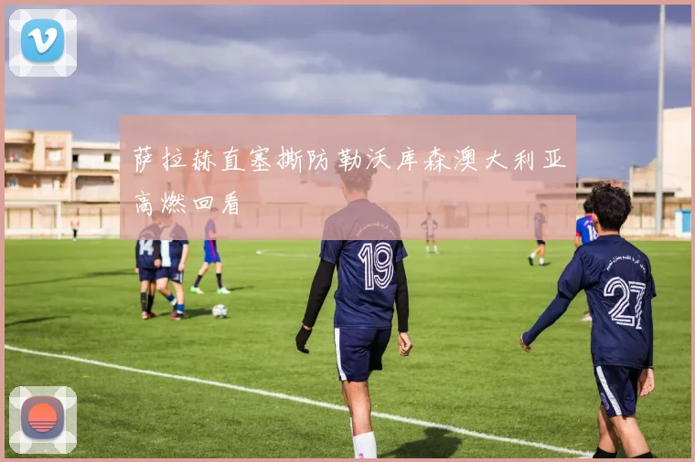 萨拉赫直塞撕防勒沃库森澳大利亚高燃回看