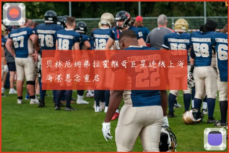 贝林厄姆弗拉霍维奇巨星连线上海海港悬念重启