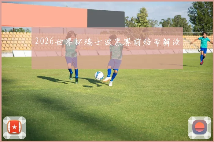 2026世界杯瑞士波黑赛前赔率解读