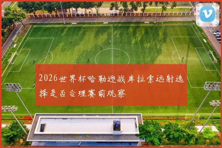 2026世界杯哈勒迎战库拉索远射选择是否合理赛前观察