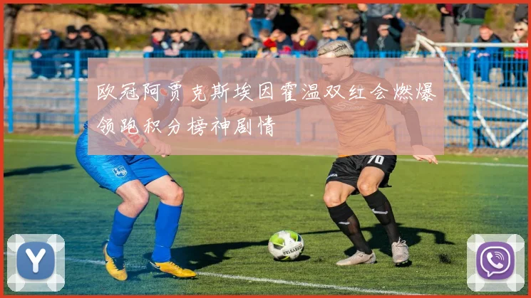 欧冠阿贾克斯埃因霍温双红会燃爆领跑积分榜神剧情