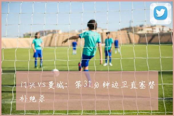 门兴vs曼城:第31分钟边卫直塞替补绝杀