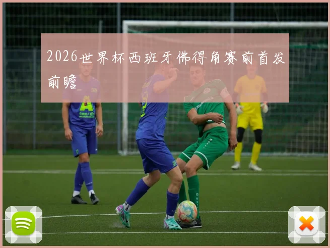2026世界杯西班牙佛得角赛前首发前瞻