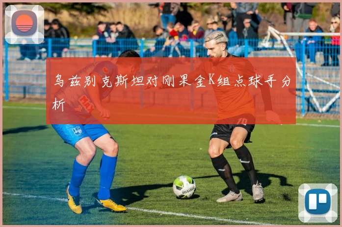 乌兹别克斯坦对刚果金K组点球手分析