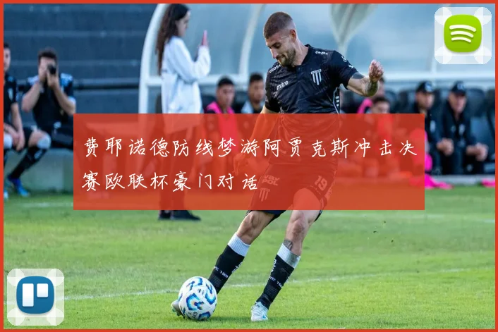 费耶诺德防线梦游阿贾克斯冲击决赛欧联杯豪门对话