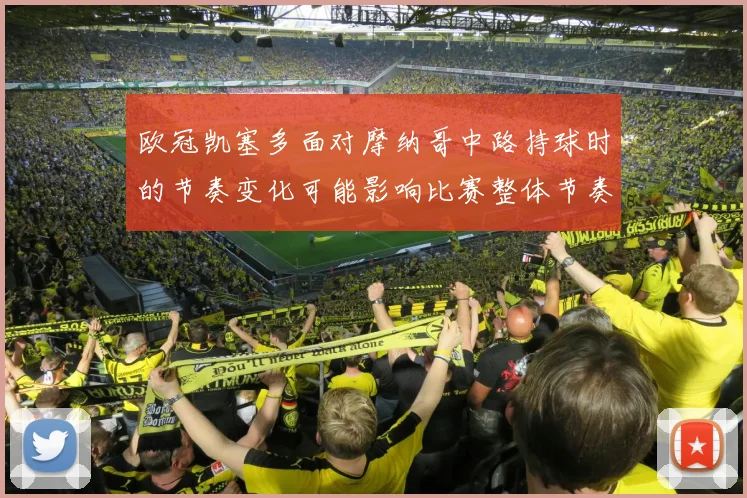 欧冠凯塞多面对摩纳哥中路持球时的节奏变化可能影响比赛整体节奏