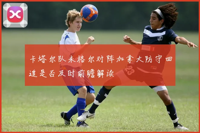 卡塔尔队米格尔对阵加拿大防守回追是否及时前瞻解读