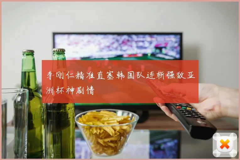 李刚仁精准直塞韩国队连斩强敌亚洲杯神剧情