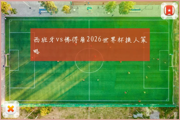 西班牙vs佛得角2026世界杯换人策略