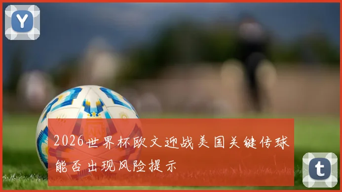 2026世界杯欧文迎战美国关键传球能否出现风险提示