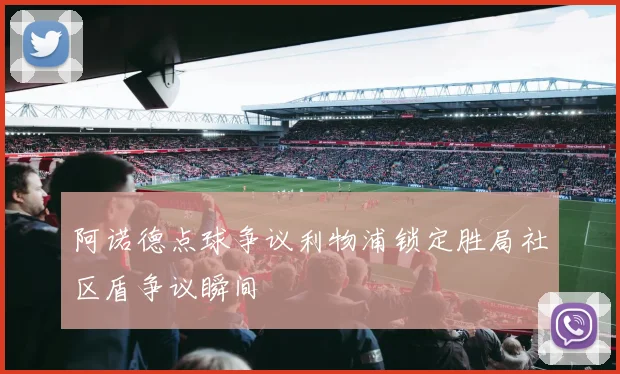 阿诺德点球争议利物浦锁定胜局社区盾争议瞬间