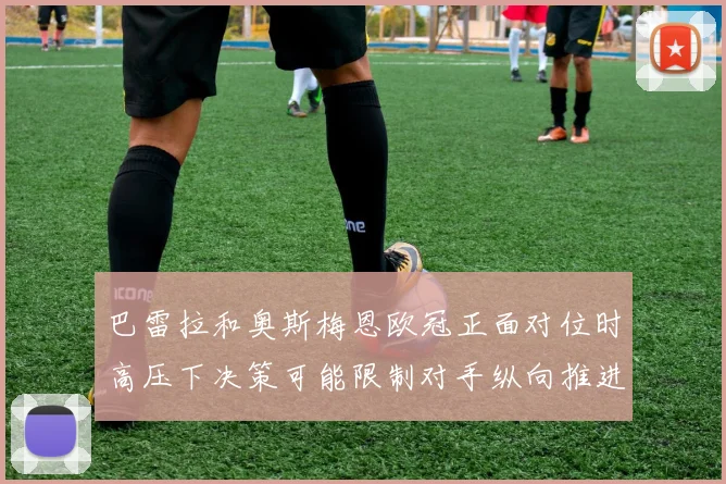 巴雷拉和奥斯梅恩欧冠正面对位时高压下决策可能限制对手纵向推进