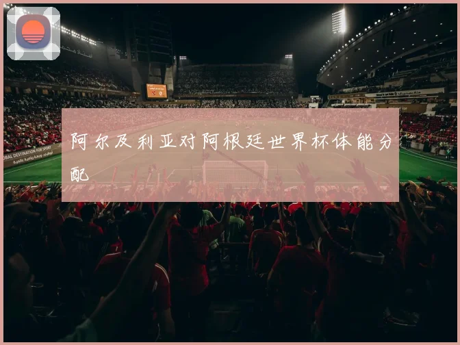 阿尔及利亚对阿根廷世界杯体能分配