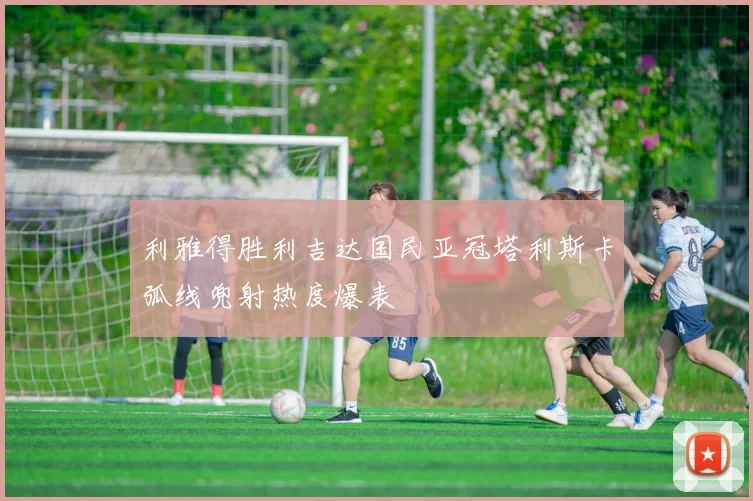 利雅得胜利吉达国民亚冠塔利斯卡弧线兜射热度爆表