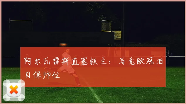 阿尔瓦雷斯直塞救主，马竞欧冠泪目保帅位