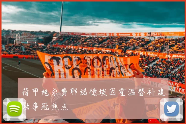 荷甲绝杀费耶诺德埃因霍温替补建功争冠焦点