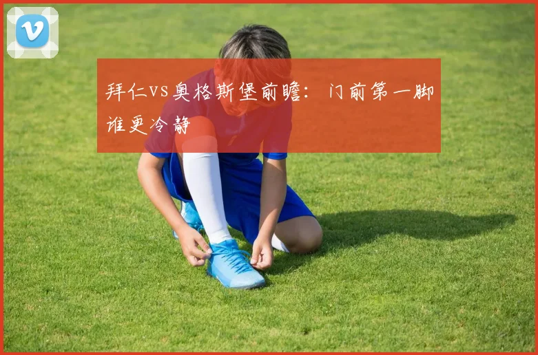 拜仁vs奥格斯堡前瞻:门前第一脚谁更冷静