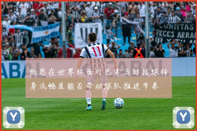 凯恩在世界杯面对巴拿马时接球转身流畅度能否带动球队推进节奏