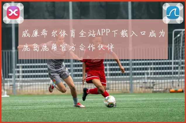 威廉希尔体育全站APP下载入口成为鹿岛鹿角官方合作伙伴
