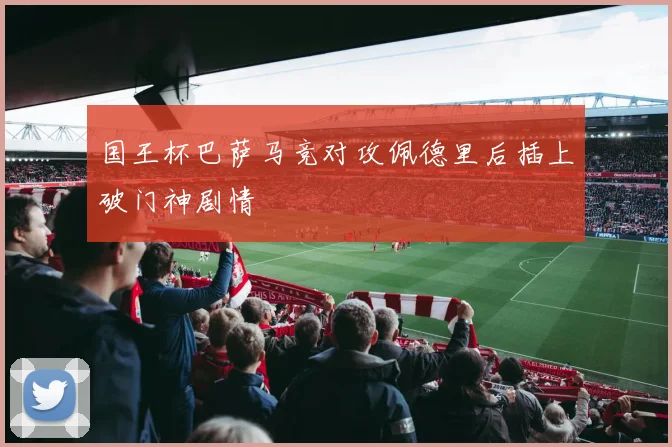 国王杯巴萨马竞对攻佩德里后插上破门神剧情