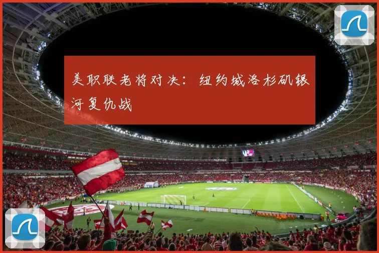 美职联老将对决：纽约城洛杉矶银河复仇战