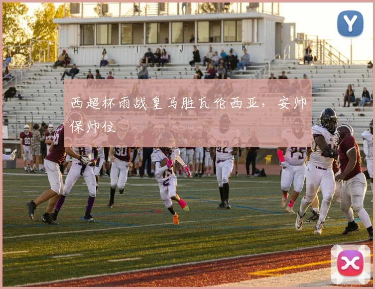 西超杯雨战皇马胜瓦伦西亚，安帅保帅位