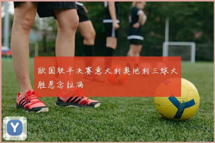 欧国联半决赛意大利奥地利三球大胜悬念拉满