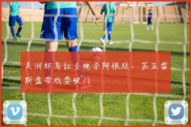 美洲杯乌拉圭绝杀阿根廷，苏亚雷斯盘带戏耍破门