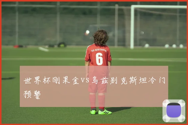 世界杯刚果金vs乌兹别克斯坦冷门预警