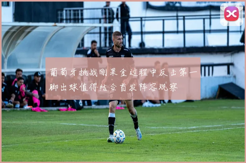 葡萄牙挑战刚果金过程中反击第一脚出球值得结合首发阵容观察